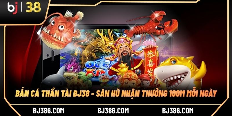 Bắn Cá Thần Tài BJ38 - Săn Hũ Nhận Thưởng 100M Mỗi Ngày