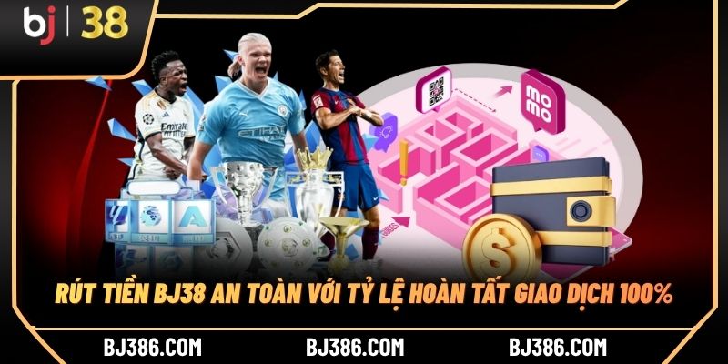 Rút Tiền BJ38 An Toàn Với Tỷ Lệ Hoàn Tất Giao Dịch 100%